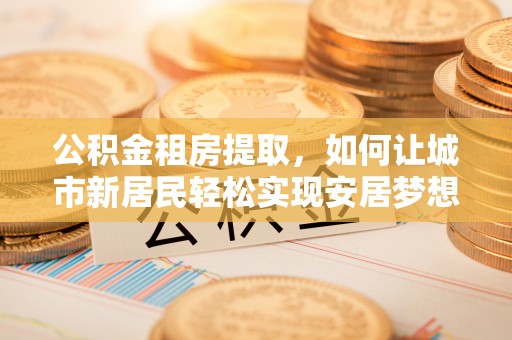 资源公积金租房提取，如何让城市新居民轻松实现安居梦想
