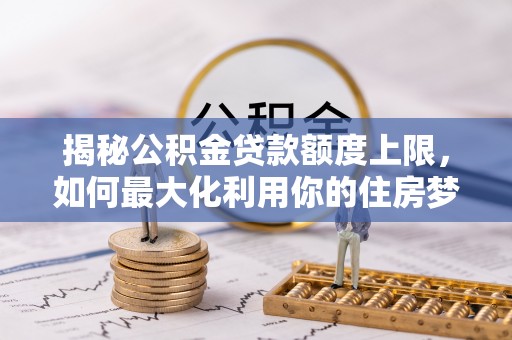 资源揭秘公积金贷款额度上限，如何最大化利用你的住房梦？