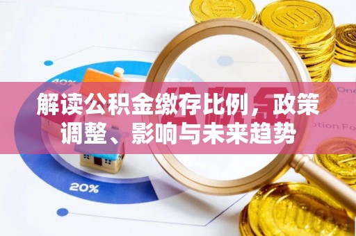 资源解读公积金缴存比例，政策调整、影响与未来趋势