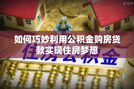 资源如何巧妙利用公积金购房贷款实现住房梦想