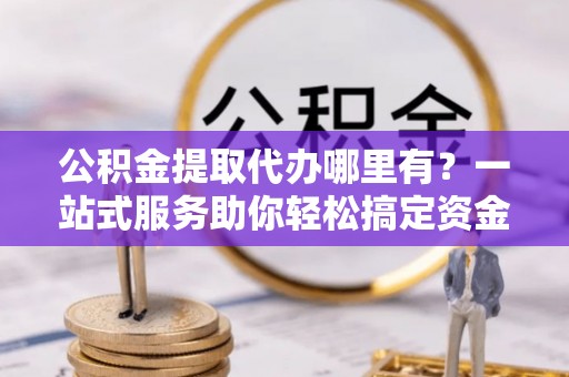 资源公积金提取代办哪里有？一站式服务助你轻松搞定资金难题