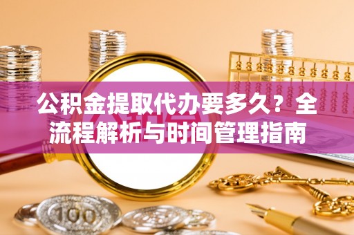 资源公积金提取代办要多久？全流程解析与时间管理指南