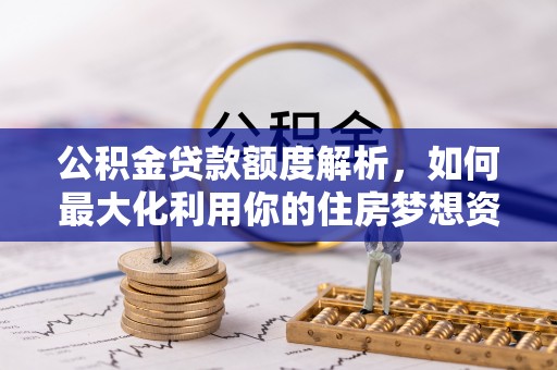 资源公积金贷款额度解析，如何最大化利用你的住房梦想资金