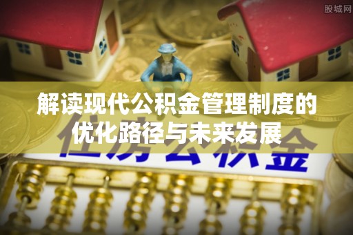 资源解读现代公积金管理制度的优化路径与未来发展