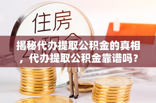 资源揭秘代办提取公积金的真相，代办提取公积金靠谱吗？