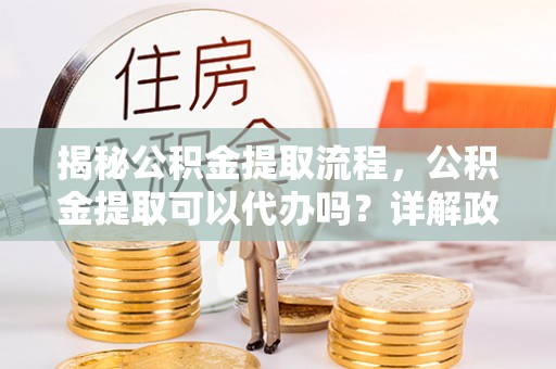 资源揭秘公积金提取流程，公积金提取可以代办吗？详解政策与实操技巧