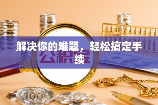 资源解决你的难题，轻松搞定手续