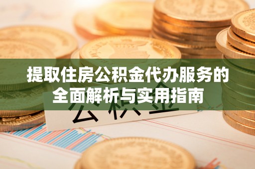 资源提取住房公积金代办服务的全面解析与实用指南