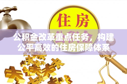 资源公积金改革重点任务，构建公平高效的住房保障体系