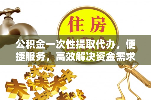 资源公积金一次性提取代办，便捷服务，高效解决资金需求
