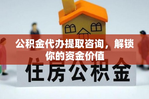 资源公积金代办提取咨询，解锁你的资金价值