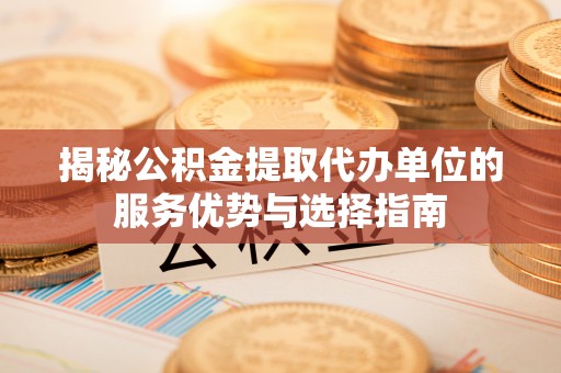 资源揭秘公积金提取代办单位的服务优势与选择指南