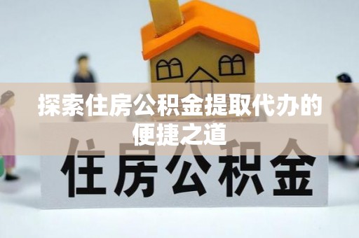 资源探索住房公积金提取代办的便捷之道