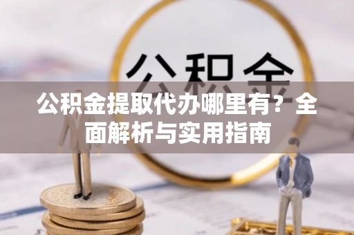 资源公积金提取代办哪里有？全面解析与实用指南