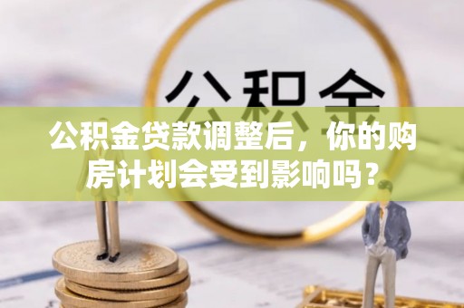资源公积金贷款调整后，你的购房计划会受到影响吗？