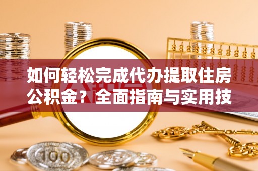 资源如何轻松完成代办提取住房公积金？全面指南与实用技巧