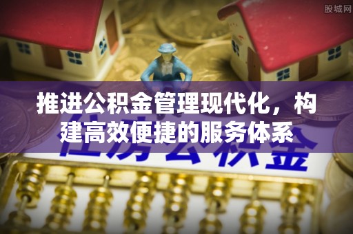 资源推进公积金管理现代化，构建高效便捷的服务体系