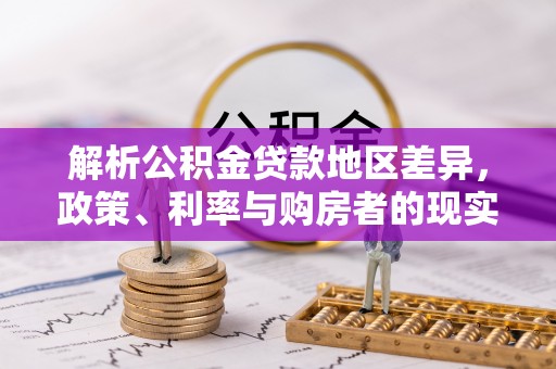 资源解析公积金贷款地区差异，政策、利率与购房者的现实选择
