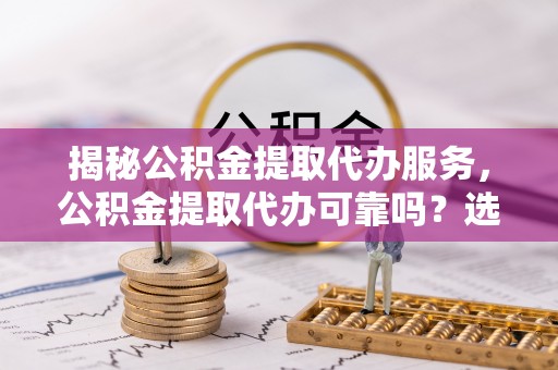 资源揭秘公积金提取代办服务，公积金提取代办可靠吗？选择需谨慎