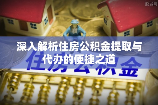 资源深入解析住房公积金提取与代办的便捷之道