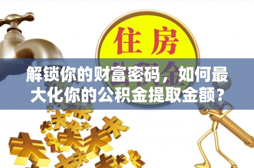 资源解锁你的财富密码，如何最大化你的公积金提取金额？