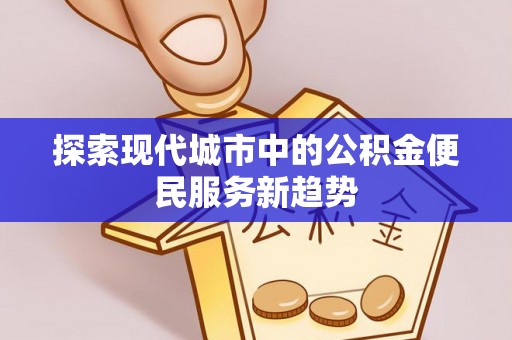 资源探索现代城市中的公积金便民服务新趋势