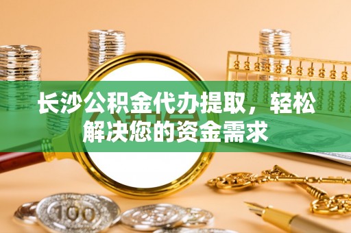 资源长沙公积金代办提取，轻松解决您的资金需求