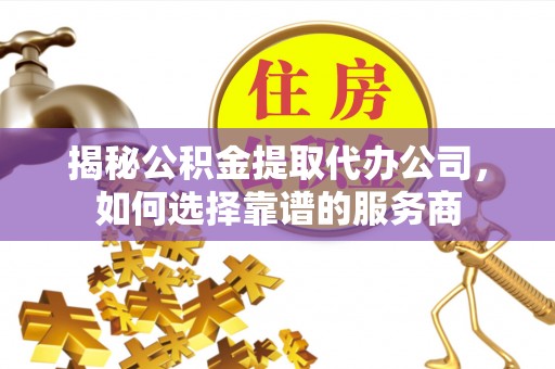 资源揭秘公积金提取代办公司，如何选择靠谱的服务商