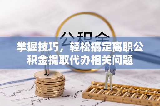 资源掌握技巧，轻松搞定离职公积金提取代办相关问题