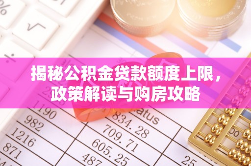 资源揭秘公积金贷款额度上限，政策解读与购房攻略