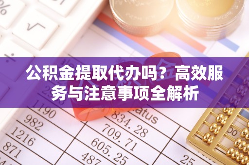 资源公积金提取代办吗？高效服务与注意事项全解析