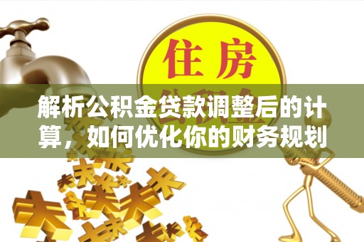 资源解析公积金贷款调整后的计算，如何优化你的财务规划