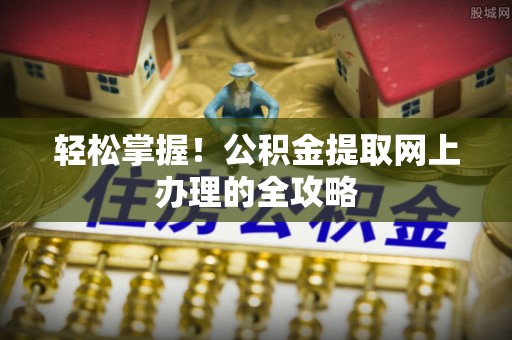 资源轻松掌握！公积金提取网上办理的全攻略