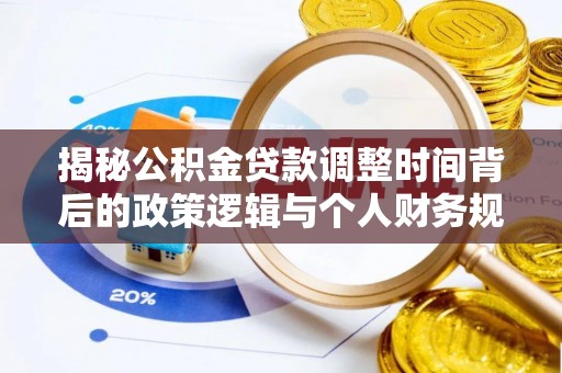 资源揭秘公积金贷款调整时间背后的政策逻辑与个人财务规划