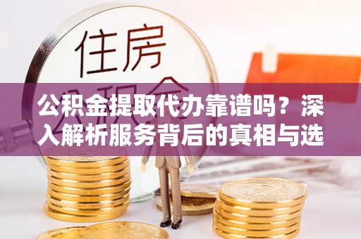 资源公积金提取代办靠谱吗？深入解析服务背后的真相与选择指南
