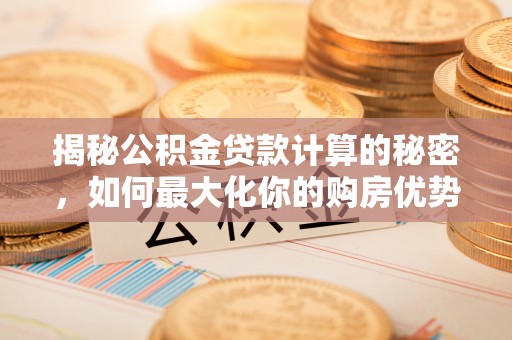 资源揭秘公积金贷款计算的秘密，如何最大化你的购房优势