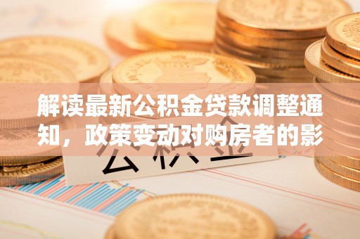 资源解读最新公积金贷款调整通知，政策变动对购房者的影响