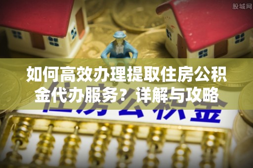 资源如何高效办理提取住房公积金代办服务？详解与攻略