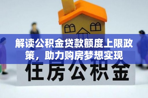 资源解读公积金贷款额度上限政策，助力购房梦想实现