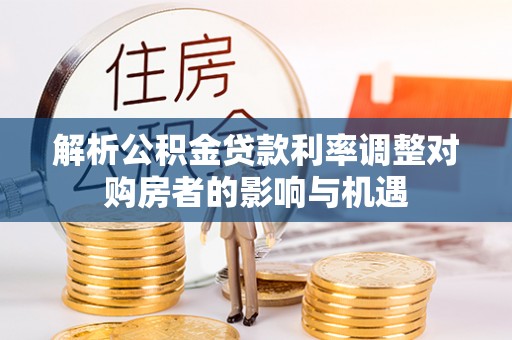 资源解析公积金贷款利率调整对购房者的影响与机遇