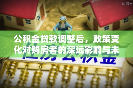 资源公积金贷款调整后，政策变化对购房者的深远影响与未来趋势分析