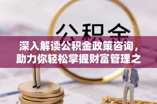 资源深入解读公积金政策咨询，助力你轻松掌握财富管理之道