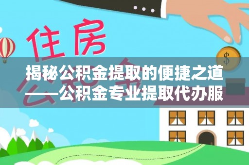 资源揭秘公积金提取的便捷之道——公积金专业提取代办服务解析