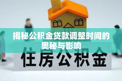 资源揭秘公积金贷款调整时间的奥秘与影响
