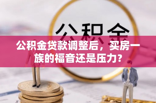 资源公积金贷款调整后，买房一族的福音还是压力？