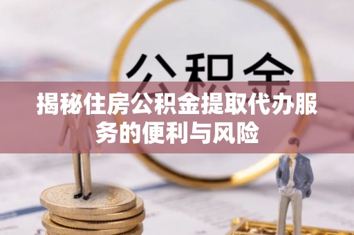 资源揭秘住房公积金提取代办服务的便利与风险