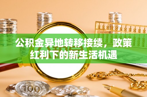 资源公积金异地转移接续，政策红利下的新生活机遇