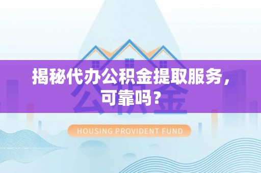 资源揭秘代办公积金提取服务，可靠吗？