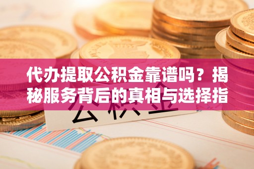 资源代办提取公积金靠谱吗？揭秘服务背后的真相与选择指南