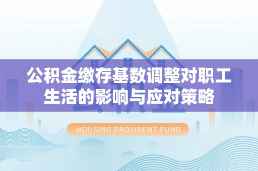 资源公积金缴存基数调整对职工生活的影响与应对策略
